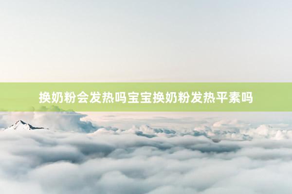 换奶粉会发热吗宝宝换奶粉发热平素吗