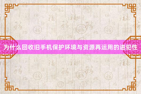 为什么回收旧手机保护环境与资源再运用的进犯性