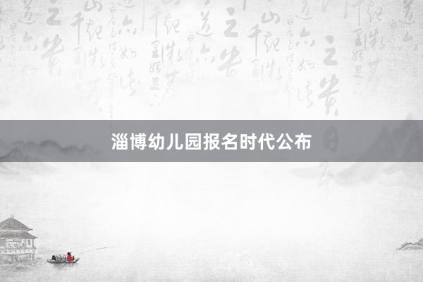 淄博幼儿园报名时代公布