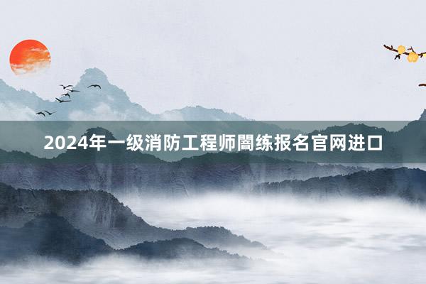 2024年一级消防工程师闇练报名官网进口