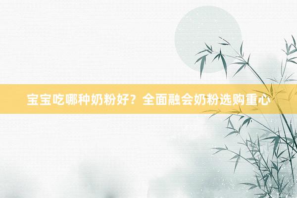 宝宝吃哪种奶粉好？全面融会奶粉选购重心