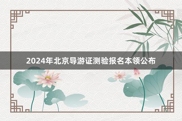 2024年北京导游证测验报名本领公布