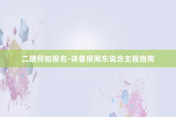 二建何如报名-详备报闻东说念主程指南