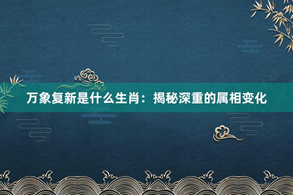 万象复新是什么生肖：揭秘深重的属相变化