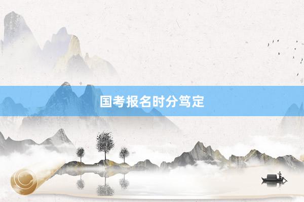 国考报名时分笃定