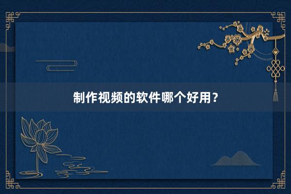 制作视频的软件哪个好用？