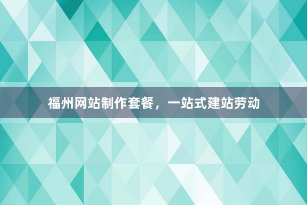 福州网站制作套餐，一站式建站劳动