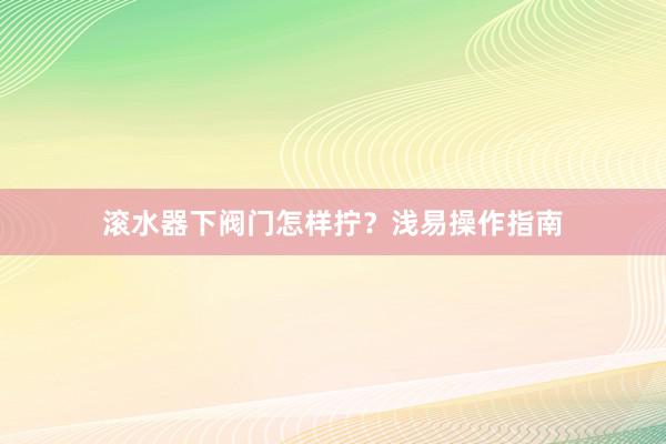滚水器下阀门怎样拧？浅易操作指南