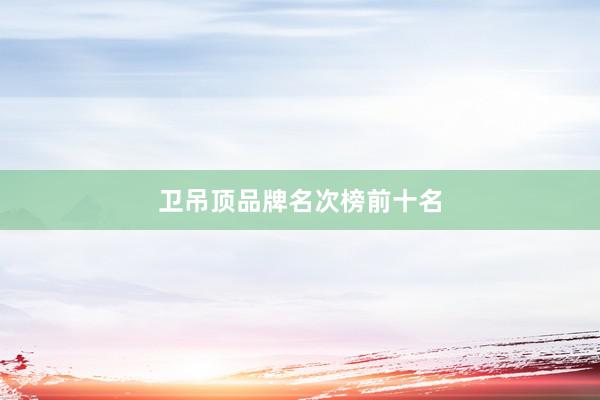 卫吊顶品牌名次榜前十名