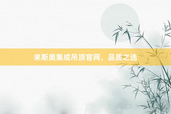 来斯奥集成吊顶官网，品质之选