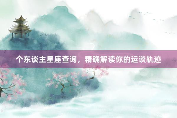 个东谈主星座查询，精确解读你的运谈轨迹