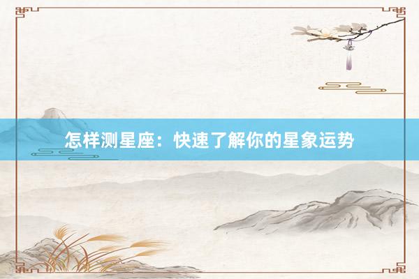 怎样测星座：快速了解你的星象运势