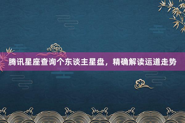 腾讯星座查询个东谈主星盘，精确解读运道走势