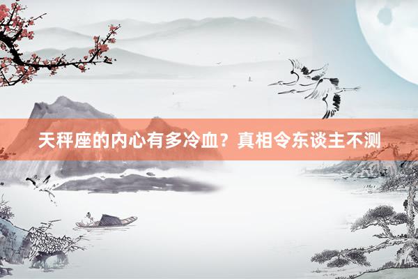 天秤座的内心有多冷血？真相令东谈主不测