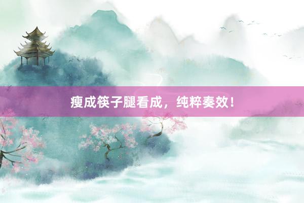 瘦成筷子腿看成，纯粹奏效！