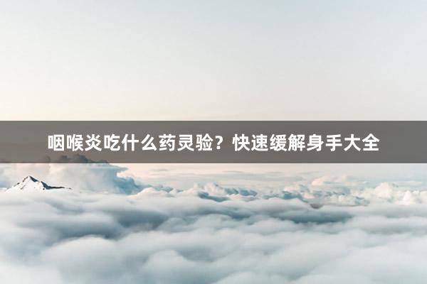 咽喉炎吃什么药灵验？快速缓解身手大全